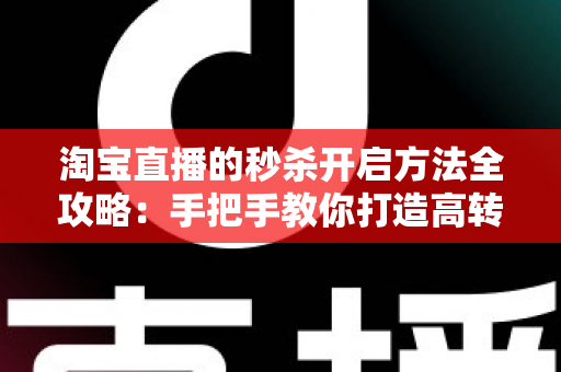 淘宝直播的秒杀开启方法全攻略:手把手教你打造高转化直播间秒杀活动,轻松引爆店铺销量 淘宝直播的秒杀开启方法全攻略:手把手教你打造高转化直播间秒杀活动,轻松引爆店铺销量