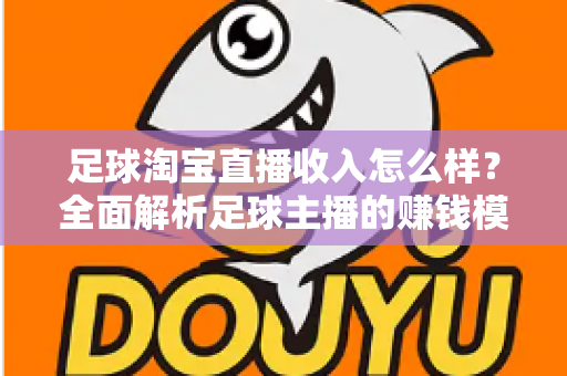 足球淘宝直播收入怎么样？全面解析足球主播的赚钱模式与真实收益水平