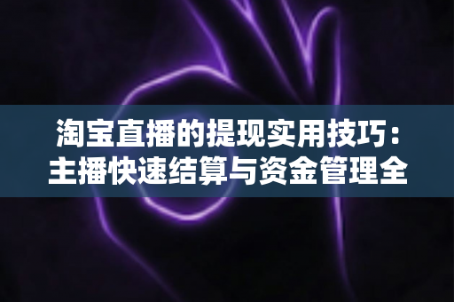 淘宝直播的提现实用技巧：主播快速结算与资金管理全攻略