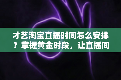 才艺淘宝直播时间怎么安排?掌握黄金时段,让直播间人气翻倍的实战指南 才艺淘宝直播时间怎么安排?掌握黄金时段,让直播间人气翻倍的实战指南