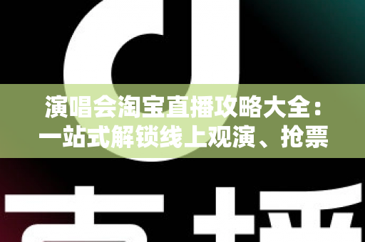 演唱会淘宝直播攻略大全：一站式解锁线上观演、抢票与边看边买全体验