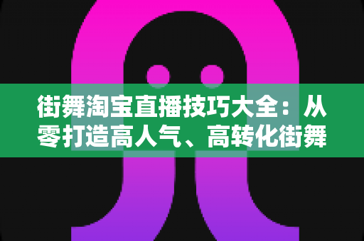 街舞淘宝直播技巧大全：从零打造高人气、高转化街舞直播间的实战攻略