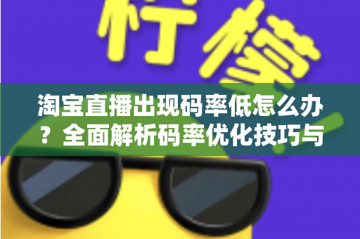 淘宝直播出现码率低怎么办?全面解析码率优化技巧与实用解决方案,助你轻松提升直播画质 淘宝直播出现码率低怎么办?全面解析码率优化技巧与实用解决方案,助你轻松提升直播画质