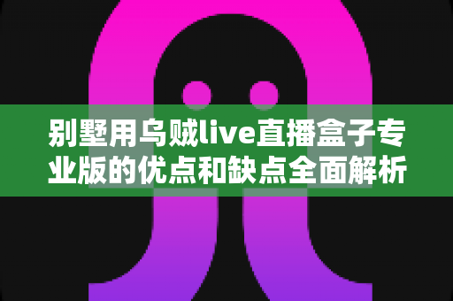 别墅用乌贼live直播盒子专业版的优点和缺点全面解析:高端住宅智能直播设备深度选购指南 别墅用乌贼live直播盒子专业版的优点和缺点全面解析:高端住宅智能直播设备深度选购指南
