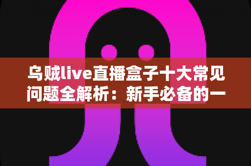 乌贼live直播盒子十大常见问题全解析:新手必备的一站式排障与使用攻略 乌贼live直播盒子十大常见问题全解析:新手必备的一站式排障与使用攻略