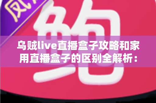 乌贼live直播盒子攻略和家用直播盒子的区别全解析：一文读懂如何选对直播设备
