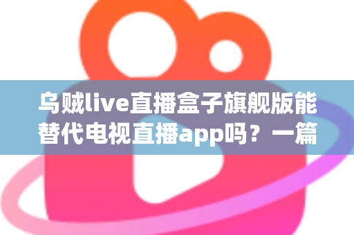 乌贼live直播盒子旗舰版能替代电视直播app吗？一篇看懂直播盒子与电视直播软件的深度对比指南