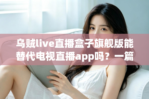 乌贼live直播盒子旗舰版能替代电视直播app吗？一篇看懂直播盒子与电视直播软件的深度对比指南