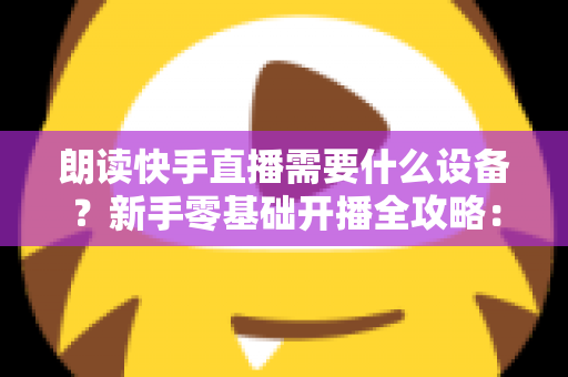 朗读快手直播需要什么设备?新手零基础开播全攻略:核心装备清单、预算搭配方案与环境布置技巧一网打尽 朗读快手直播需要什么设备?新手零基础开播全攻略:核心装备清单、预算搭配方案与环境布置技巧一网打尽