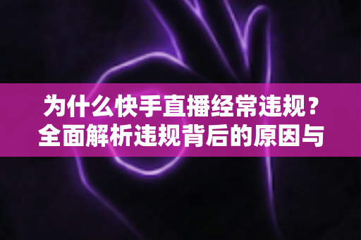 为什么快手直播经常违规？全面解析违规背后的原因与实用避坑指南
