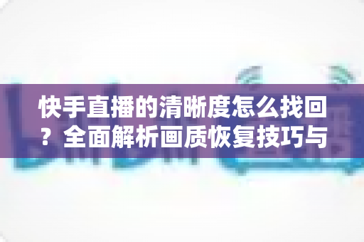 快手直播的清晰度怎么找回？全面解析画质恢复技巧与实用优化指南