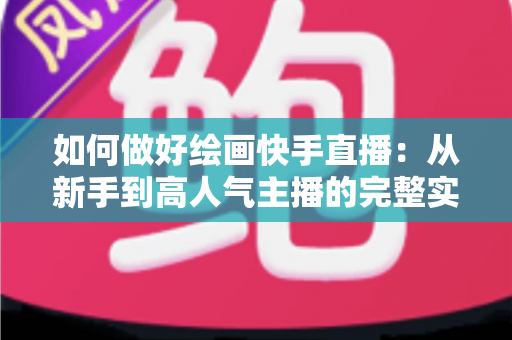 如何做好绘画快手直播：从新手到高人气主播的完整实战指南
