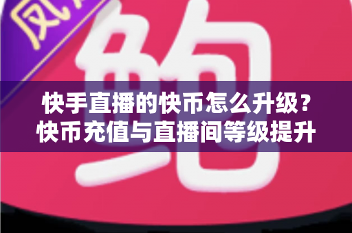 快手直播的快币怎么升级？快币充值与直播间等级提升全攻略