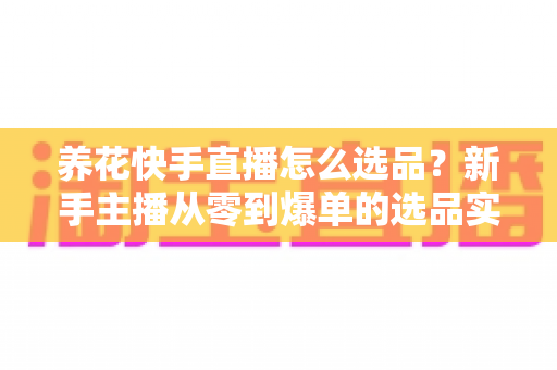养花快手直播怎么选品？新手主播从零到爆单的选品实战全攻略