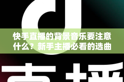 快手直播的背景音乐要注意什么?新手主播必看的选曲指南与避坑全攻略 快手直播的背景音乐要注意什么?新手主播必看的选曲指南与避坑全攻略