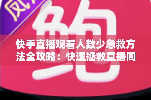 快手直播观看人数少急救方法全攻略:快速拯救直播间人气的实用指南 快手直播观看人数少急救方法全攻略:快速拯救直播间人气的实用指南