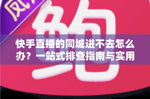 快手直播的同城进不去怎么办？一站式排查指南与实用解决方案全解析