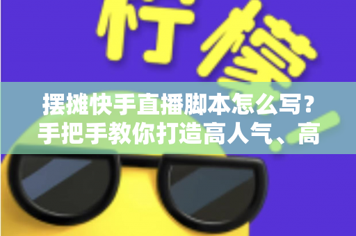 摆摊快手直播脚本怎么写？手把手教你打造高人气、高成交的摆摊直播话术模板