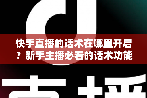 快手直播的话术在哪里开启？新手主播必看的话术功能开启指南与实战技巧