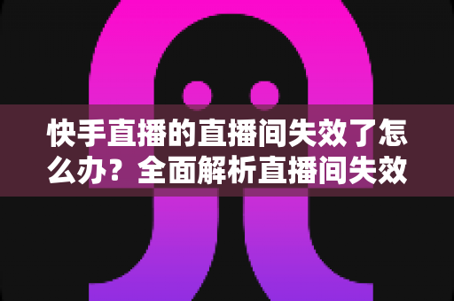 快手直播的直播间失效了怎么办?全面解析直播间失效原因与快速恢复的实用指南 快手直播的直播间失效了怎么办?全面解析直播间失效原因与快速恢复的实用指南