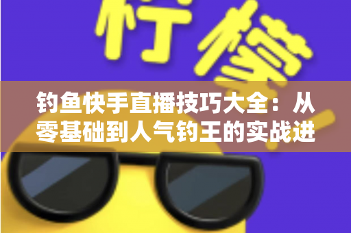 钓鱼快手直播技巧大全:从零基础到人气钓王的实战进阶指南 钓鱼快手直播技巧大全:从零基础到人气钓王的实战进阶指南