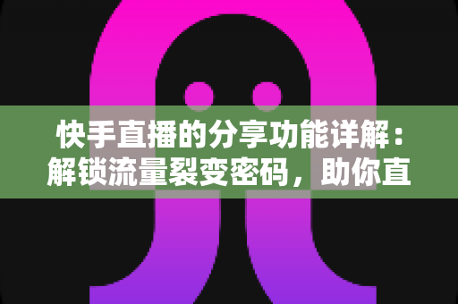 快手直播的分享功能详解：解锁流量裂变密码，助你直播间人气倍增的实用指南