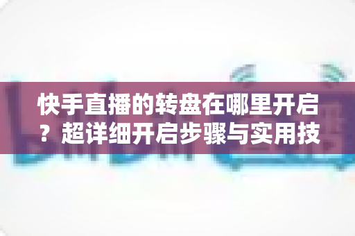 快手直播的转盘在哪里开启？超详细开启步骤与实用技巧全解析