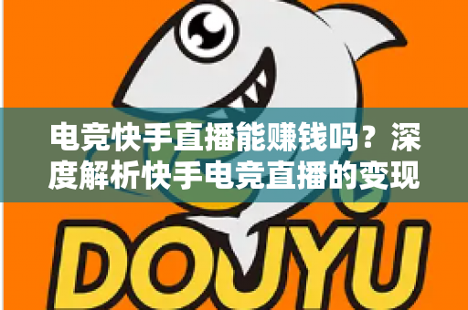 电竞快手直播能赚钱吗？深度解析快手电竞直播的变现途径、收入水平与入门指南