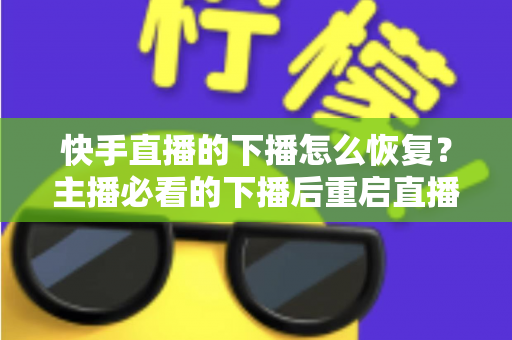 快手直播的下播怎么恢复？主播必看的下播后重启直播与流量恢复全攻略