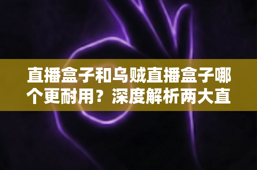 直播盒子和乌贼直播盒子哪个更耐用?深度解析两大直播设备耐用性表现与选购避坑指南 直播盒子和乌贼直播盒子哪个更耐用?深度解析两大直播设备耐用性表现与选购避坑指南