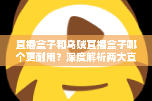 直播盒子和乌贼直播盒子哪个更耐用?深度解析两大直播设备耐用性表现与选购避坑指南 直播盒子和乌贼直播盒子哪个更耐用?深度解析两大直播设备耐用性表现与选购避坑指南