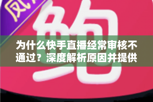 为什么快手直播经常审核不通过?深度解析原因并提供实用解决方案 为什么快手直播经常审核不通过?深度解析原因并提供实用解决方案