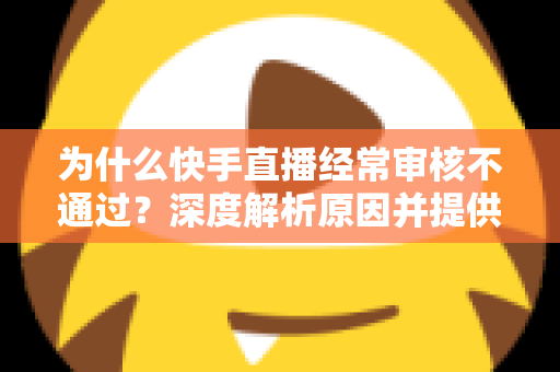 为什么快手直播经常审核不通过?深度解析原因并提供实用解决方案 为什么快手直播经常审核不通过?深度解析原因并提供实用解决方案
