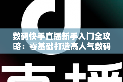 数码快手直播新手入门全攻略：零基础打造高人气数码直播间的实战指南