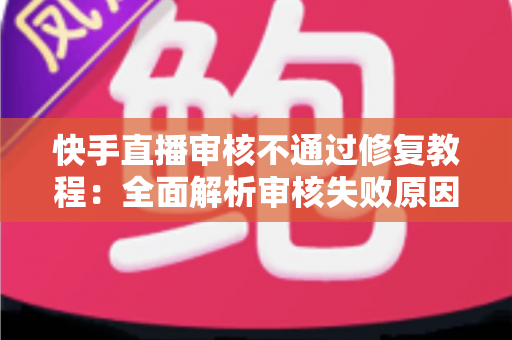 快手直播审核不通过修复教程：全面解析审核失败原因，手把手教你快速恢复开播权限