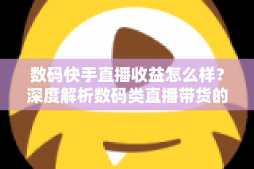 数码快手直播收益怎么样？深度解析数码类直播带货的真实收入水平与变现路径