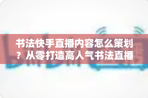 书法快手直播内容怎么策划?从零打造高人气书法直播间的完整策划方案 书法快手直播内容怎么策划?从零打造高人气书法直播间的完整策划方案