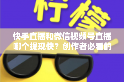 快手直播和微信视频号直播哪个提现快?创作者必看的提现速度与规则深度对比 快手直播和微信视频号直播哪个提现快?创作者必看的提现速度与规则深度对比