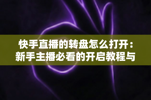 快手直播的转盘怎么打开:新手主播必看的开启教程与互动玩法全解析 快手直播的转盘怎么打开:新手主播必看的开启教程与互动玩法全解析