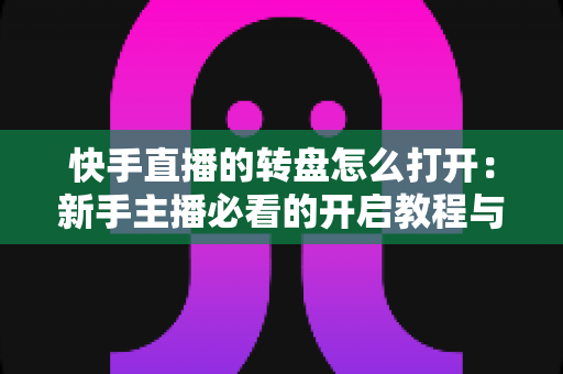 快手直播的转盘怎么打开：新手主播必看的开启教程与互动玩法全解析