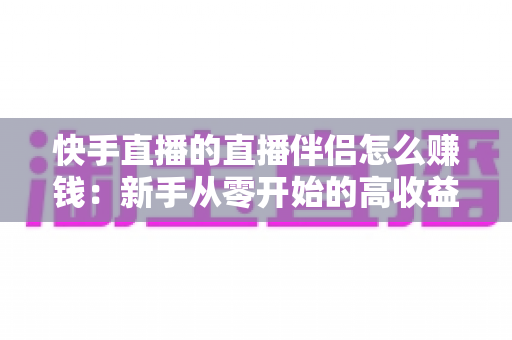 快手直播的直播伴侣怎么赚钱:新手从零开始的高收益变现全攻略 快手直播的直播伴侣怎么赚钱:新手从零开始的高收益变现全攻略
