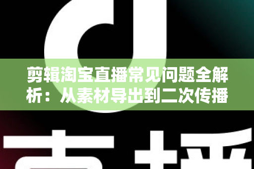 剪辑淘宝直播常见问题全解析:从素材导出到二次传播的实战避坑指南 剪辑淘宝直播常见问题全解析:从素材导出到二次传播的实战避坑指南