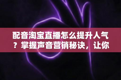 配音淘宝直播怎么提升人气?掌握声音营销秘诀,让你的直播间流量倍增 配音淘宝直播怎么提升人气?掌握声音营销秘诀,让你的直播间流量倍增