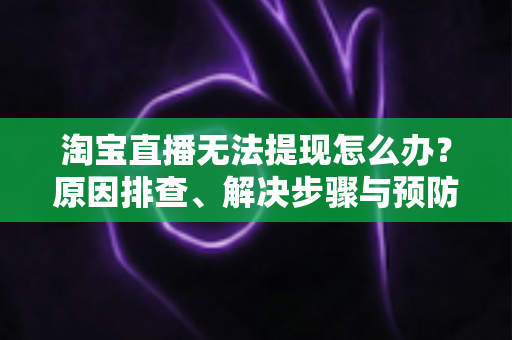 淘宝直播无法提现怎么办？原因排查、解决步骤与预防指南一应俱全