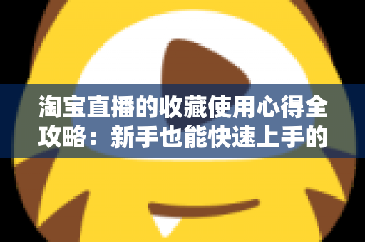 淘宝直播的收藏使用心得全攻略:新手也能快速上手的高效收藏技巧 淘宝直播的收藏使用心得全攻略:新手也能快速上手的高效收藏技巧