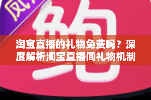淘宝直播的礼物免费吗?深度解析淘宝直播间礼物机制、免费获取方法与理性消费指南 淘宝直播的礼物免费吗?深度解析淘宝直播间礼物机制、免费获取方法与理性消费指南