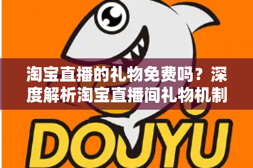淘宝直播的礼物免费吗？深度解析淘宝直播间礼物机制、免费获取方法与理性消费指南