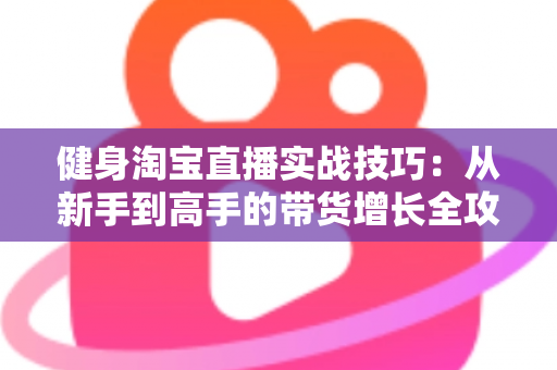 健身淘宝直播实战技巧:从新手到高手的带货增长全攻略 健身淘宝直播实战技巧:从新手到高手的带货增长全攻略