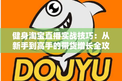 健身淘宝直播实战技巧：从新手到高手的带货增长全攻略
