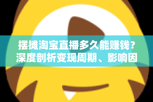 摆摊淘宝直播多久能赚钱？深度剖析变现周期、影响因素与快速起号全攻略